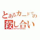 とあるカードでの殺し合い（※アニメですから）