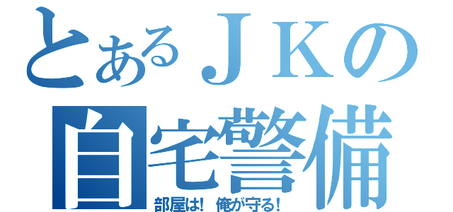 とあるＪＫの自宅警備（部屋は！俺が守る！）