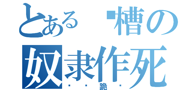 とある卧槽の奴隶作死（给爷跪舔）