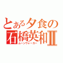 とある夕食の石橋英和Ⅱ（ムーンウォーカー）