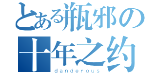 とある瓶邪の十年之约（ｄａｎｄｅｒｏｕｓ）