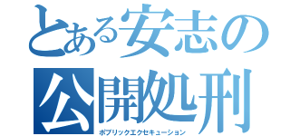 とある安志の公開処刑（ポブリックエクセキューション）