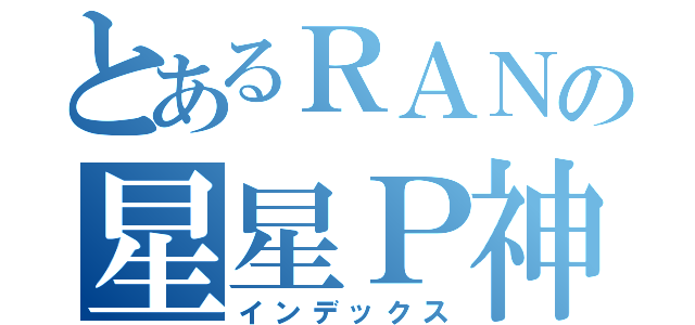 とあるＲＡＮの星星Ｐ神（インデックス）