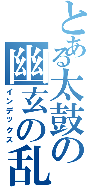 とある太鼓の幽玄の乱（インデックス）