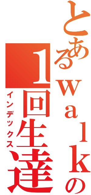 とあるｗａｌｋｅｒｓ の１回生達（インデックス）