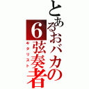 とあるおバカの６弦奏者（ギタリスト）