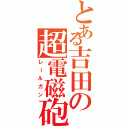 とある吉田の超電磁砲（レールガン）