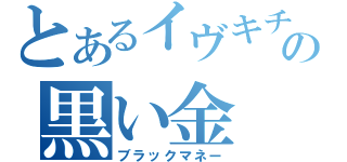 とあるイヴキチの黒い金（ブラックマネー）