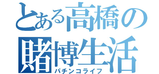 とある高橋の賭博生活（パチンコライフ）