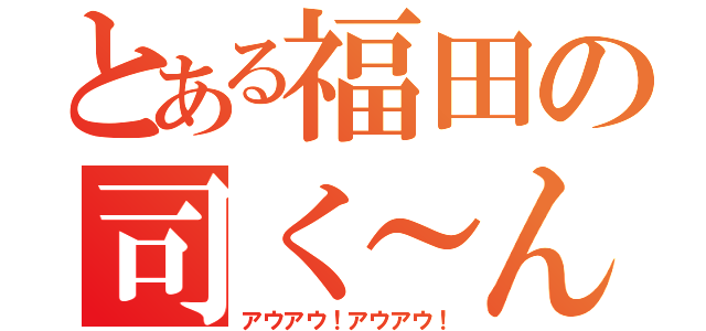 とある福田の司く～ん（アウアウ！アウアウ！）