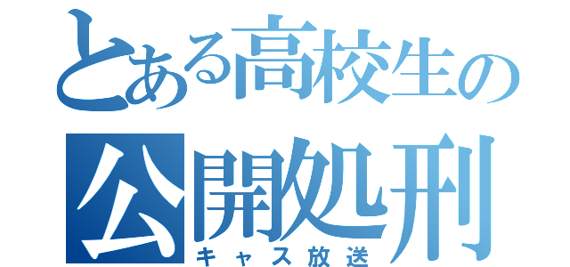 とある高校生の公開処刑（キャス放送）