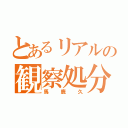 とあるリアルの観察処分（馬鹿久）