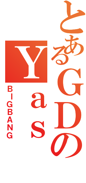 とあるＧＤのＹａｓ（ＢＩＧＢＡＮＧ）