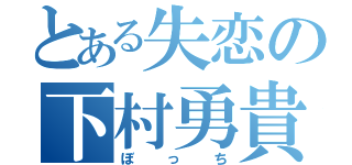 とある失恋の下村勇貴（ぼっち）