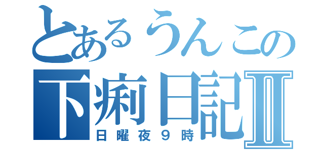 とあるうんこの下痢日記Ⅱ（日曜夜９時）