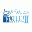 とあるうんこの下痢日記Ⅱ（日曜夜９時）