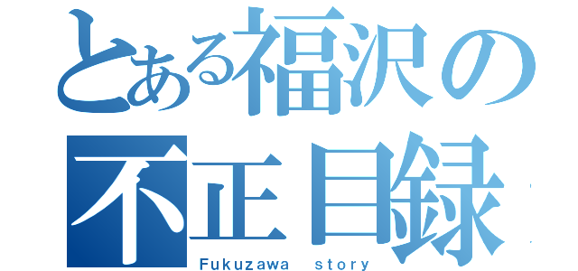 とある福沢の不正目録（Ｆｕｋｕｚａｗａ  ｓｔｏｒｙ）