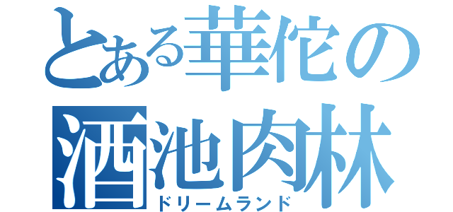 とある華佗の酒池肉林（ドリームランド）