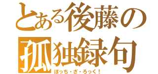 とある後藤の孤独録句（ぼっち・ざ・ろっく！）