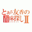 とある友香の苗床探しⅡ（パラサイト）