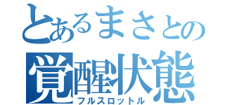 とあるまさとの覚醒状態（フルスロットル）