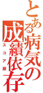 とある病気の成績依存（スコア厨）