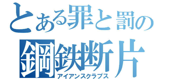 とある罪と罰の鋼鉄断片（アイアンスクラプス）