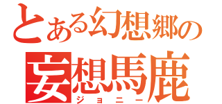 とある幻想郷の妄想馬鹿（ジョニー）