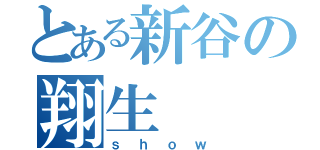 とある新谷の翔生（ｓｈｏｗ）