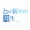 とある新谷の翔生（ｓｈｏｗ）