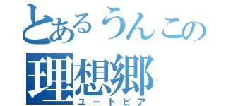 とあるうんこの理想郷（ユートピア）