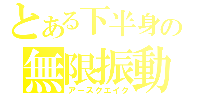 とある下半身の無限振動（アースクエイク）