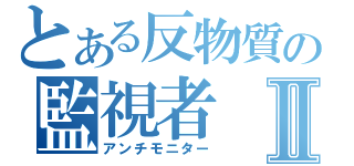 とある反物質の監視者Ⅱ（アンチモニター）