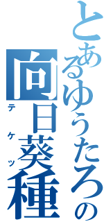 とあるゆうたろうの向日葵種（テケッ）