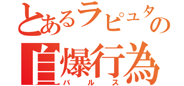 とあるラピュタの自爆行為（バルス）