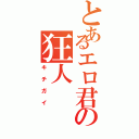 とあるエロ君の狂人（キチガイ）