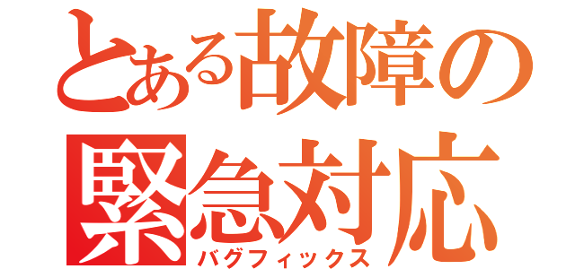 とある故障の緊急対応（バグフィックス）