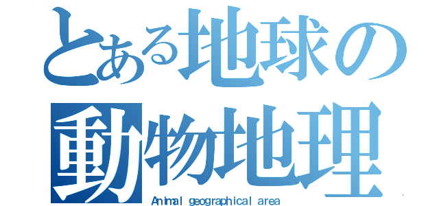 とある地球の動物地理区（Ａｎｉｍａｌ ｇｅｏｇｒａｐｈｉｃａｌ ａｒｅａ）