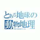 とある地球の動物地理区（Ａｎｉｍａｌ ｇｅｏｇｒａｐｈｉｃａｌ ａｒｅａ）