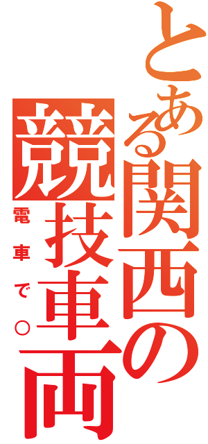 とある関西の競技車両（電車で○）