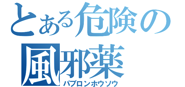 とある危険の風邪薬（パブロンホウソウ）