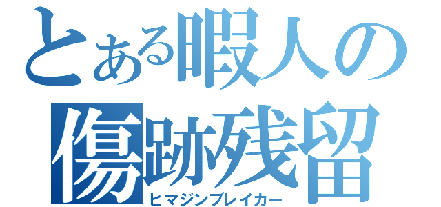 とある暇人の傷跡残留（ヒマジンブレイカー）