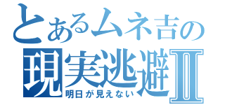 とあるムネ吉の現実逃避Ⅱ（明日が見えない）