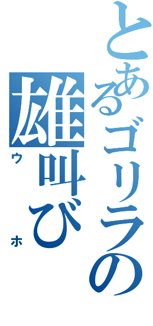 とあるゴリラの雄叫び（ウホ）