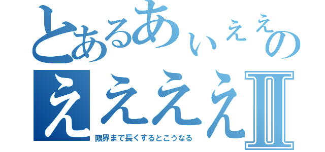 とあるあぃぇぇぇぇええええええええええええええええええええええええのええええええええええええええええええええええええⅡ（限界まで長くするとこうなる）