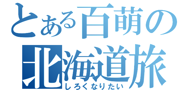 とある百萌の北海道旅行（しろくなりたい）