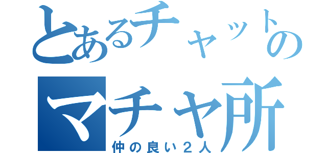 とあるチャットのマチャ所（仲の良い２人）