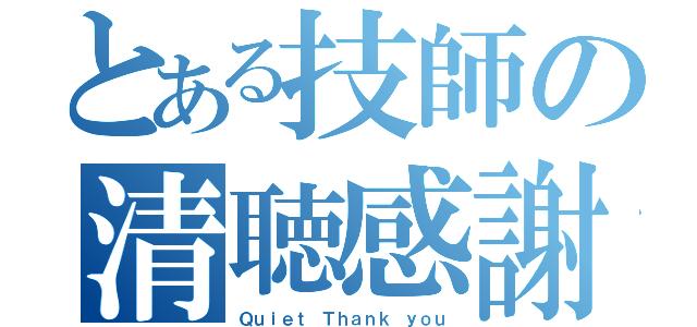 とある技師の清聴感謝（Ｑｕｉｅｔ Ｔｈａｎｋ ｙｏｕ）