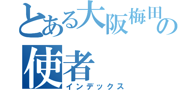 とある大阪梅田のの使者（インデックス）