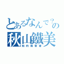 とあるなんで？の秋山鐵美（知的障害者）